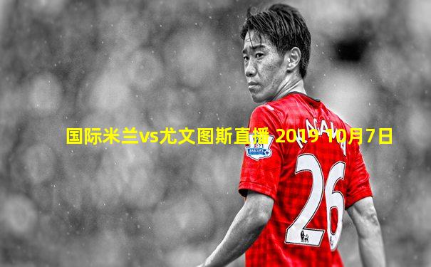 国际米兰vs尤文图斯直播 2019 10月7日